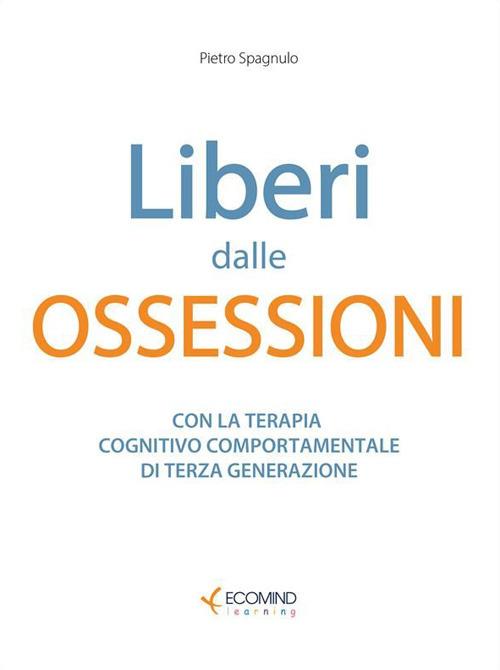 Liberi dalle ossessioni. Con la terapia cognitivo comportamentale di III generazione - Pietro Spagnulo - ebook