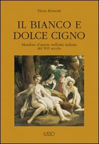 Il bianco e dolce cigno. Metafore d'amore nell'arte italiana del XVI secolo - Elena Rossoni - copertina