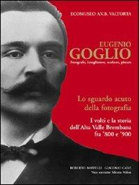 Eugenio Goglio. Fotografo, intagliatore, scultore, pittore. Lo sguardo acuto della fotografia. I volti e la stroia dell'Alta Valle Brembana fra '800 e '900 - Roberto Belotti,Giacomo Calvi,Silvana Milesi - copertina