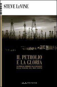 Il petrolio e la gloria. La corsa al dominio e alle ricchezze della regione del Mar Caspio - Steve Levine - copertina