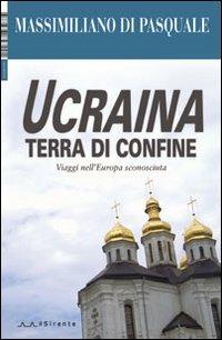 Ucraina terra di confine. Viaggi nell'Europa sconosciuta. Ediz. illustrata - Massimiliano Di Pasquale - copertina