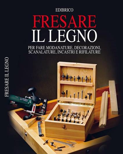 Fresare il legno. Per fare modanature, decorazioni, scanalature, incastri e rifilature - copertina