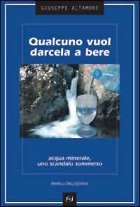 Qualcuno vuol darcela a bere. Acqua minerale, uno scandalo sommerso - Giuseppe Altamore - copertina