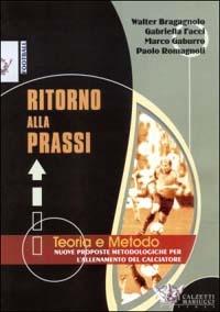 Ritorno alla prassi. Teorie e metodo. Nuove proposte metodologiche per l'allenamento del calciatore - Walter Bragagnolo,Gabriella Facci,Marco Gaburro - copertina