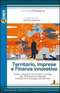 Territorio, imprese e finanza innovativa. Come utilizzare i contributi europei per finanziare le imprese e favorire lo sviluppo territoriale - Michele Di Cesare - copertina