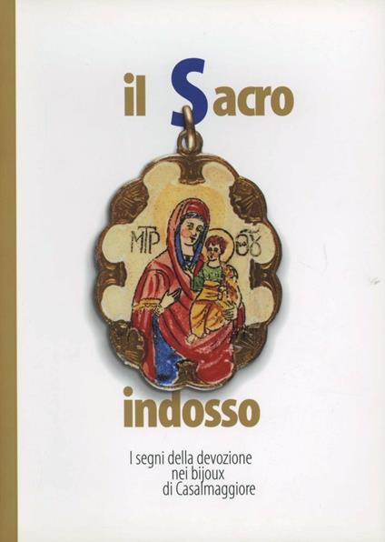 Il sacro indosso. I segni della devozione nei bijoux di Casalmaggiore . Catalogo della mostra (Casalmaggiore, dicembre 2001-gennaio 2002) - Roberto Brunelli,Valter Rosa - copertina