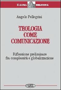 Teologia come comunicazione. Riflessione preliminare fra complessità e globalizzazione - Angelo Pellegrini - 2