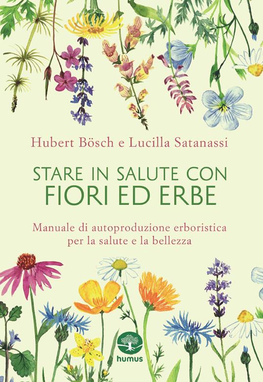 Stare in salute con fiori ed erbe. Manuale di autoproduzione erboristica per la salute e la bellezza - Hubert Bösch,Lucilla Satanassi - copertina