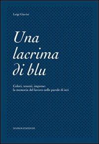 Una lacrima di blu. Colori, tessuti, imprese. La memoria del lavoro nelle parole di ieri - Luigi Giavini - copertina