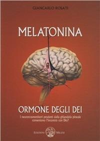 Melatonina, l'ormone degli dèi. I neurotrasmettitori prodotti dalla ghiandola pineale consentono l'incontro con Dio? - Giancarlo Rosati - copertina