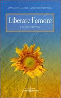 Liberare l'amore. Il Vangelo di Giovanni - M. Rosa Aceto,Mario De Bernardis - copertina