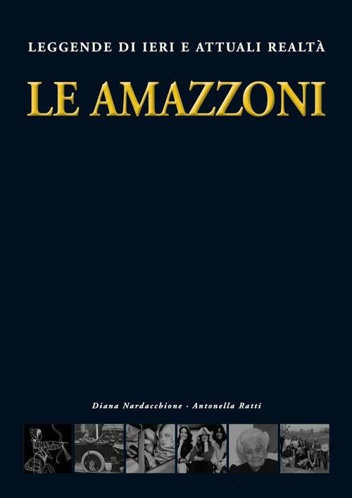 Le amazzoni. Leggende di ieri e attuali realtà - Diana Nardacchione,Antonella Ratti - copertina