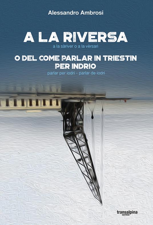 A la riversa. A la sàriver o a la vèrsari. O del come parlar in triestin per indrio. Parlar per iodri-parlar de iodri - Alessandro Ambrosi - copertina