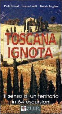 Toscana ignota. Il senso di un territorio in 64 escursioni - Paolo Gennai,Daniele Baggiani,Sandro Landi - copertina