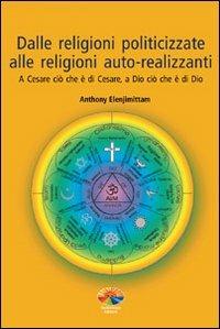 Dalle religioni politicizzate alle religioni autorealizzanti. A Cesare ciò che è di Cesare, a Dio ciò che è di Dio - Anthony Elenjimittam - copertina