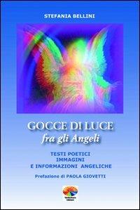Gocce di luce fra gli angeli. Testi poetici, immagini e informazioni angeliche - Stefania Bellini - copertina