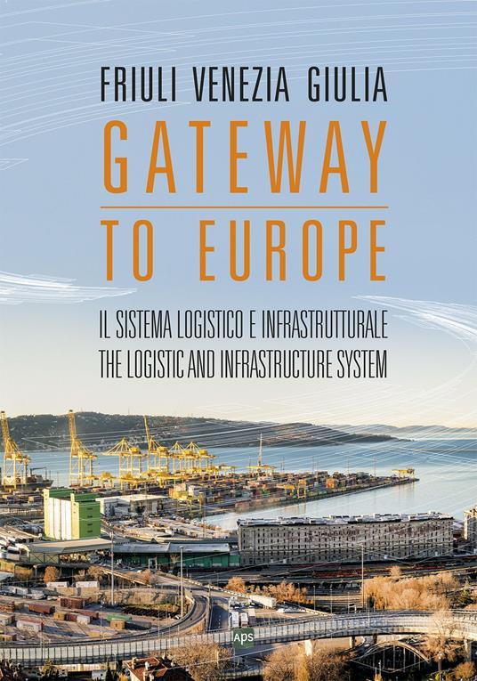 Friuli Venezia Giulia. Gateway to Europe. Il sistema logistico e infrastrutturale-The logistic and infrastructure system - Aldo Poduie,Federica Zar,Roberto Morelli - copertina