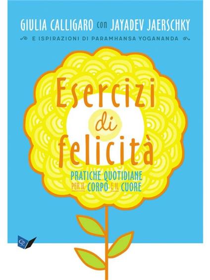 Esercizi di felicità. Pratiche quotidiane per il corpo e il cuore - Giulia Calligaro,Jayadev Jaerschky,Eloisa Scichilone - ebook