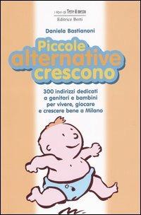 Piccole alternative crescono. 300 indirizzi dedicati a genitori e bambini per vivere, giocare e crescere bene a Milano - Daniela Bastianoni - copertina