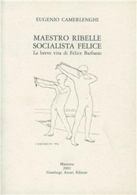 Maestro ribelle socialista felice. La breve vita di Felice Barbano - Eugenio Camerlenghi - copertina