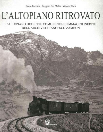 L' altopiano ritrovato. L'altopiano dei sette comuni nelle immagini inedite dell'archivio Francesco Zambon. Ediz. illustrata - Paolo Pozzato,Ruggero Dal Molin,Vittorio Corà - copertina