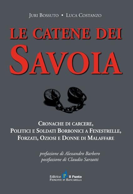 Le catene dei Savoia. Cronache di carcere, politici e soldati borbonici a  Fenestrelle, forzati, oziosi e donne di malaffare - Juri Bossuto - Luca  Costanzo - - Libro - Il Punto PiemonteinBancarella - I quotidiani