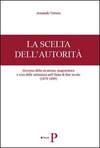 La scelta dell'autorità. Governo della sicurezza, magistratura e crisi delle istituzioni nell'Italia di fine secolo (1879-1899) - Armando Vittoria - copertina