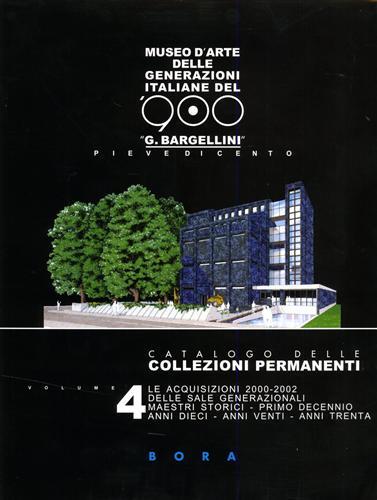 Museo d'arte delle generazioni italiane del '900 «G. Bargellini», Pieve di Cento. Catalogo delle collezioni permanenti. Vol. 4: Le acquisizioni 2000-2002. - Giulio Bargellini,Giorgio Di Genova - copertina