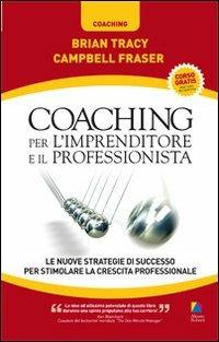 Coaching per l'imprenditore e il professionista. Le nuove strategie di successo per stimolare la crescita professionale - Brian Tracy,Campbell Fraser - copertina