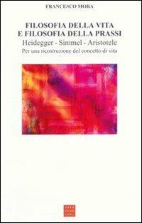 Filosofia della vita e filosofia della prassi. Heidegger, Simmel, Aristotele. Per una ricostruzione del concetto di vita - Francesco Mora - copertina