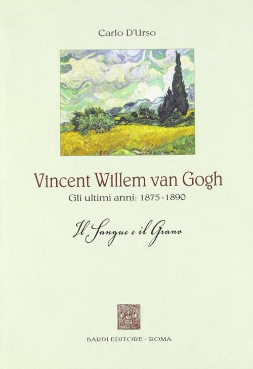 Vincent Willen van Gogh. Gli ultimi anni 1875-1890. Il sangue e il grano - Carlo D'Urso - copertina