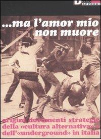 Ma l'amor mio non muore. Origini documenti strategie della «cultura alternativa» e dell'«underground» in Italia - copertina