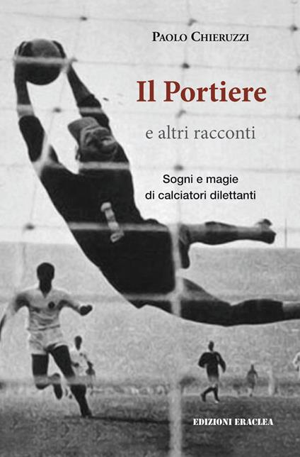 Il portiere e altri racconti. Sogni e magie di calciatori dilettanti - Paolo Chieruzzi - copertina