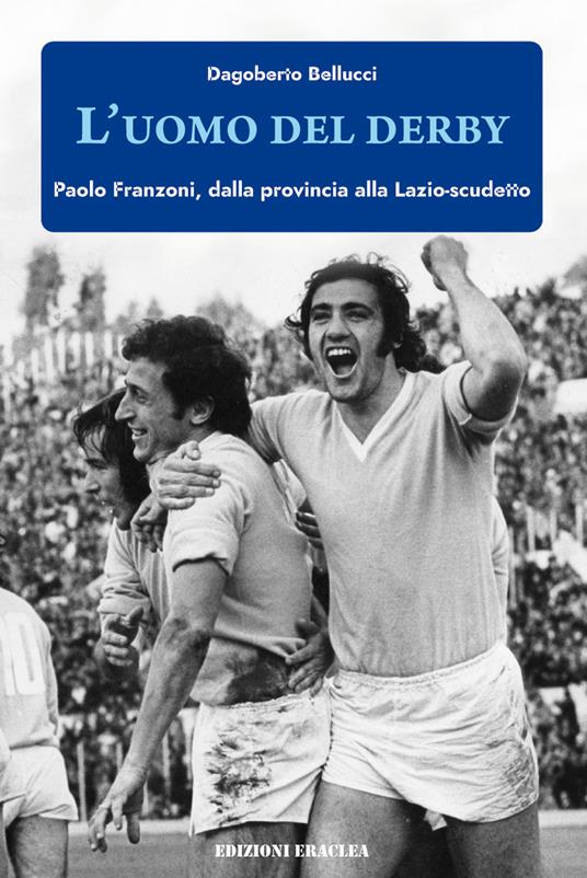 L' uomo del derby. Paolo Franzoni, dalla provincia alla Lazio-scudetto - Dagoberto Bellucci - copertina