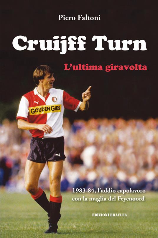 Cruijff Turn, l'ultima giravolta. 1983-84, l'addio-capolavoro con la maglia  del Feyenoord - Piero Faltoni - Libro - Edizioni Eraclea - | IBS