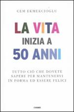 La vita inizia a 50 anni. Tutto ciò che dovete sapere per mantenervi in forma ed essere felici