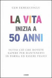 La vita inizia a 50 anni. Tutto ciò che dovete sapere per mantenervi in forma ed essere felici - Cem Ekmekcioglu - copertina