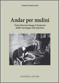 Andar per mulini. Venti itinerari lungo il Santerno della montagna alla pianura - Venerio Montevecchi - copertina