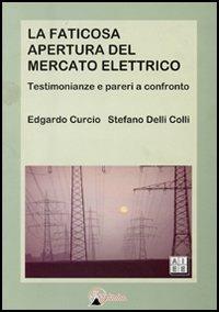 La faticosa apertura del mercato elettrico. Testimonianze e pareri a confronto - Edgardo Curcio,Stefano Delli Colli - copertina