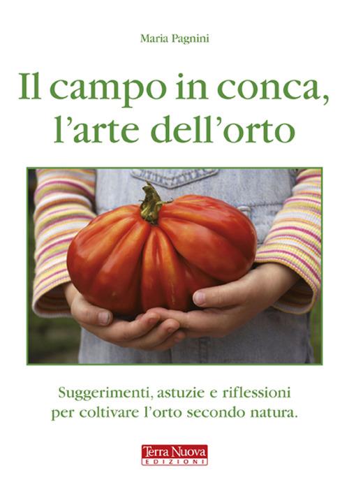 Il campo in conca, l'arte dell'orto. Suggerimenti, astuzie e riflessioni per coltivare l'orto secondo natura - Maria Pagnini - copertina