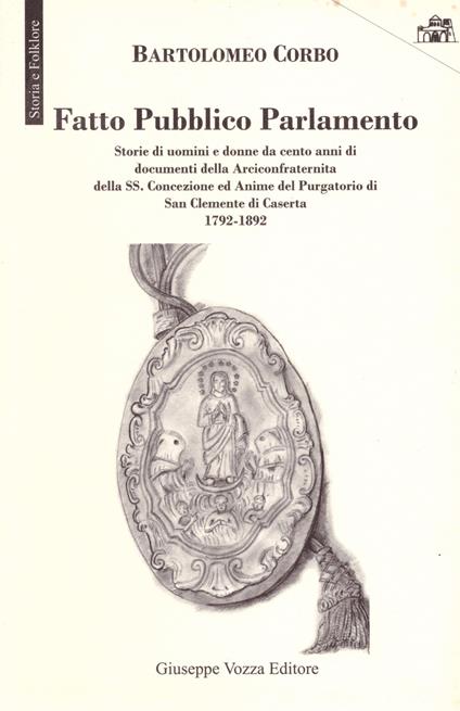 Fatto pubblico parlamento. Storie di uomini e donne da cento anni di documenti della Arciconfraternita della SS. Concezione ed Anime del Purgatorio di San Clemente di Caserta 1792-1892 - Bartolomeo Corbo - copertina