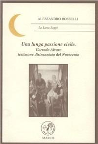 Una lunga passione civile. Corrado Alvaro testimone disincantato del Novecento - Alessandro Rosselli - copertina