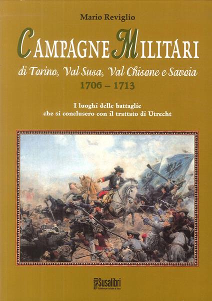 Campagne militari di Torino, Val Susa, Val Chisone e Savoia 1706-1713. I luoghi delle battaglie che si conclusero con il Trattato di Utrecht - Mario Reviglio - copertina