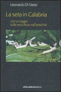 La seta in Calabria con un saggio sulla sericoltura nell'antichità - Leonardo Di Vasto - copertina