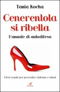 Cenerentola si ribella. Manuale di autodifesa. Dieci regole per prevenire violenze e abusi - Tania Rocha - copertina