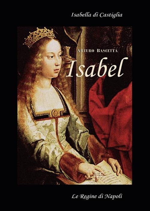 Isabell. Isabella di Castiglia. (Affresco storico sul 1400 in Spagna e Napoli) - Arturo Bascetta - copertina