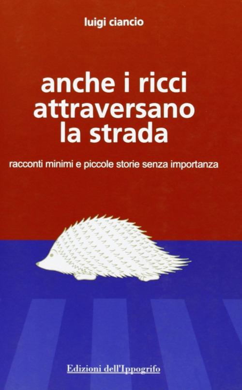 Anche i ricci attraversano la strada. Racconti minimi e piccole storie senza importanza - Luigi Ciancio - copertina