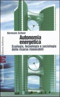 Autonomia energetica. Ecologia, tecnologia e sociologia delle risorse rinnovabili - Hermann Scheer - copertina