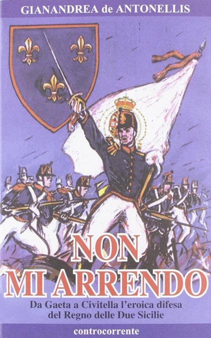 Non mi arrendo. Da Gaeta a Civitella, l'eroica difesa del Regno delle Due Sicilie - Gianandrea De Antonellis - copertina
