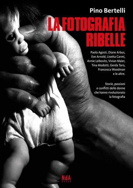 La fotografia ribelle. Paola Agosti, Diane Arbus, Eve Arnold, Lisetta Carmi, Annie Leibovitz, Vivian Maier, Tina Modotti, Gerda Taro, Francesca Woodman e le altre. Storie, passioni e conflitti delle donne che hanno rivoluzionato la fotografia - Pino Bertelli - copertina